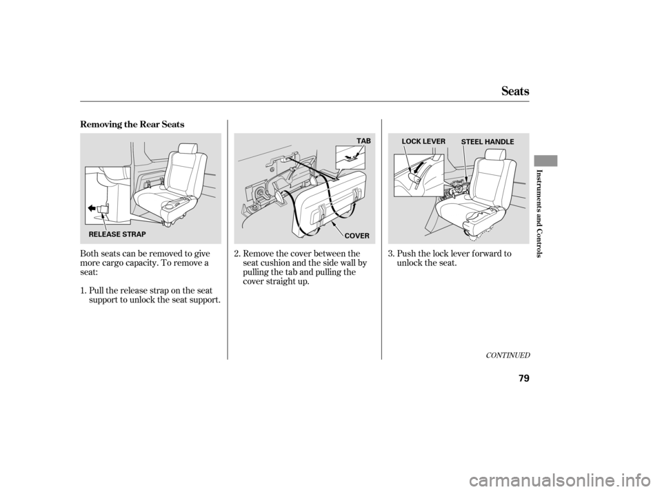 HONDA ELEMENT 2005 1.G Owners Manual Both seats can be removed to give
more cargo capacity. To remove a
seat:Pull the release strap on the seat
support to unlock the seat support. Remove the cover between the
seat cushion and the side wa