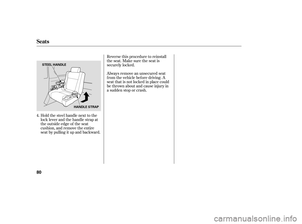 HONDA ELEMENT 2005 1.G Owners Manual Reverse this procedure to reinstall
the seat. Make sure the seat is
securely locked.
Always remove an unsecured seat
f rom the vehicle bef ore driving. A
seat that is not locked in place could
be thro