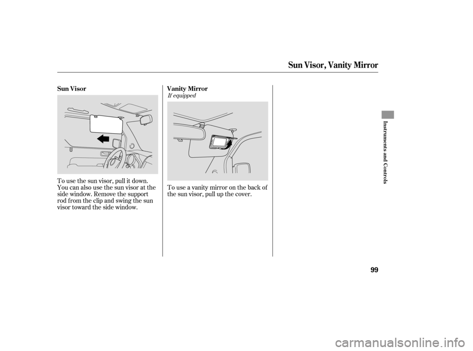 HONDA ELEMENT 2007 1.G Owners Manual To use the sun visor, pull it down.
You can also use the sun visor at the
side window. Remove the support
rod from the clip and swing the sun
visor toward the side window.Touseavanitymirroronthebackof