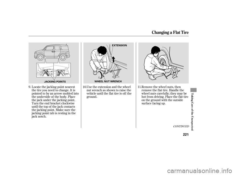HONDA ELEMENT 2007 1.G Owners Manual Locate the jacking point nearest
thetireyouneedtochange.Itis
pointed to by an arrow molded into
the underside of the body. Place
the jack under the jacking point.
Turn the end bracket clockwise
until HONDA ELEMENT 2007 1.G Owners Manual Locate the jacking point nearest
thetireyouneedtochange.Itis
pointed to by an arrow molded into
the underside of the body. Place
the jack under the jacking point.
Turn the end bracket clockwise
until