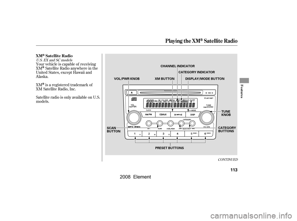HONDA ELEMENT 2008 1.G Owners Manual Your vehicle is capable of receiving 
XM
Satellite Radio anywhere in the
United States, except Hawaii and
Alaska. 
Satellite radio is only available on U.S.
models. 
XM
is a registered trademark of
XM