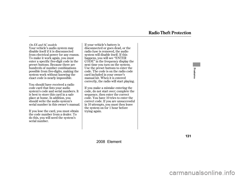 HONDA ELEMENT 2008 1.G User Guide If your vehicle’s battery is 
disconnected or goes dead, or the
radio f use is removed, the audio 
system will disable itself . If this 
happens, you will see ‘‘ENTER
CODE’’ in the f requenc