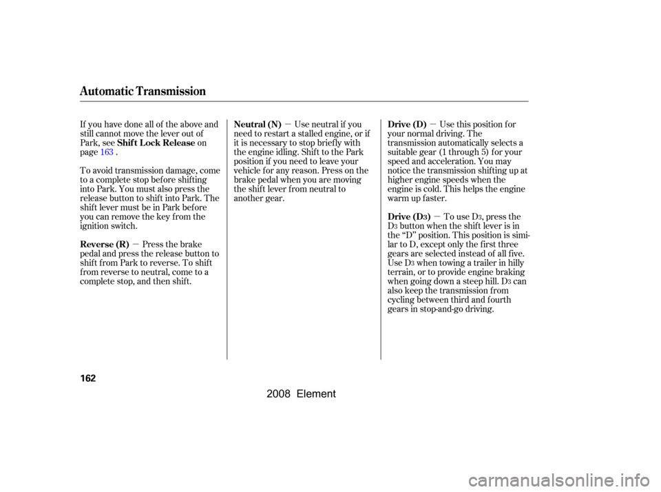 HONDA ELEMENT 2008 1.G Owners Manual µ
µ µ
µ
Use neutral if you
need to restart a stalled engine, or if 
it is necessary to stop brief ly with 
the engine idling. Shif t to the Park 
position if you need to leave your
vehicle for