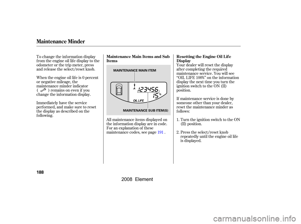 HONDA ELEMENT 2008 1.G User Guide Your dealer will reset the display 
af ter completing the required
maintenance service. You will see 
‘‘OIL LIFE 100%’’ on the inf ormation 
display the next time you turn the
ignition switch 