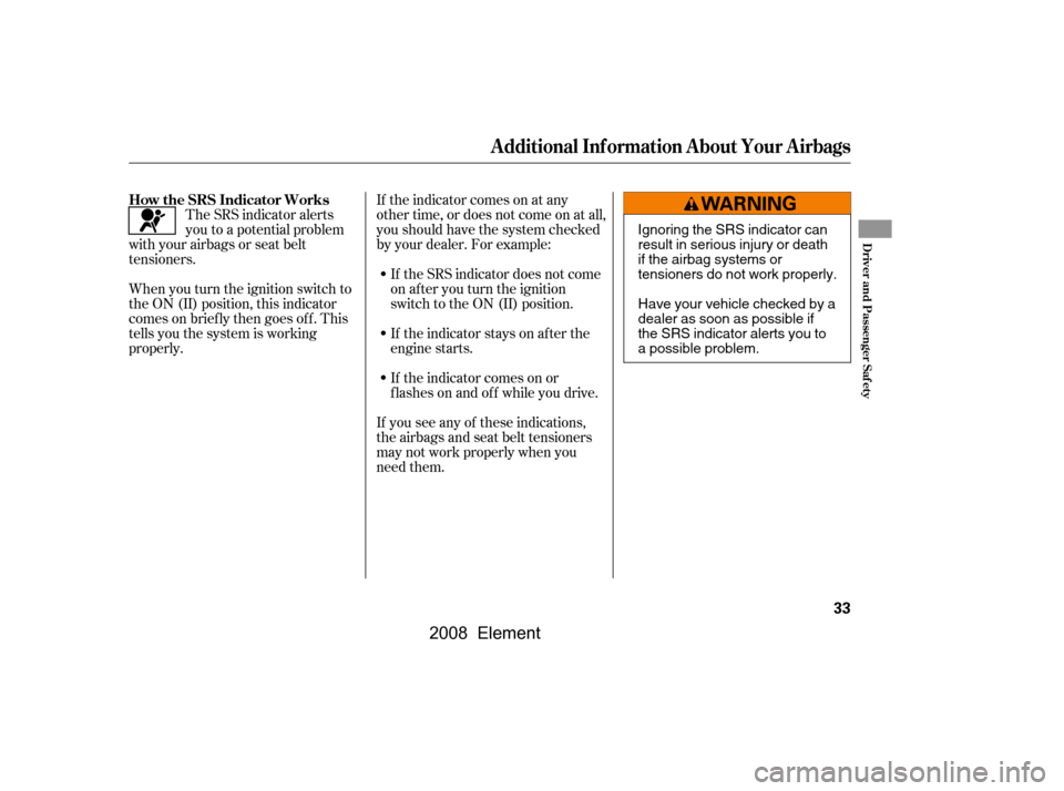 HONDA ELEMENT 2008 1.G Owners Manual If the indicator comes on at any
other time, or does not come on at all,
you should have the system checked
by your dealer. For example:If the SRS indicator does not come
on after you turn the igni HONDA ELEMENT 2008 1.G Owners Manual If the indicator comes on at any
other time, or does not come on at all,
you should have the system checked
by your dealer. For example:If the SRS indicator does not come
on after you turn the igni