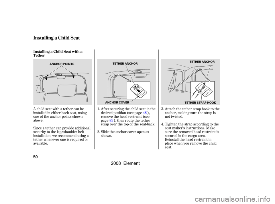 HONDA ELEMENT 2008 1.G Owners Manual Since a tether can provide additional 
security to the lap/shoulder belt
installation, we recommend using a 
tether whenever one is required or 
available.Af ter securing the child seat in the
desired