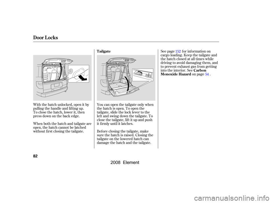 HONDA ELEMENT 2008 1.G Owners Manual See page for information on 
cargo loading. Keep the tailgate and
the hatch closed at all times while 
driving to avoid damaging them, and 
to prevent exhaust gas f rom getting
into the interior. Seeo