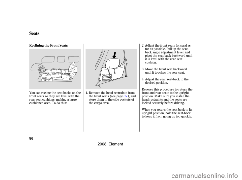 HONDA ELEMENT 2008 1.G Manual Online You can recline the seat-backs on the 
f ront seats so they are level with the
rear seat cushions, making a large 
cushioned area. To do this:Adjust the front seats forward as
f ar as possible. Pull u