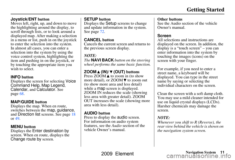 HONDA ELEMENT 2009 1.G Navigation Manual 
Navigation System11
Getting Started
Joystick/ENT button
Moves left, right, up, and down to move 
the highlighting around the display, to 
scroll through lists, or to look around a 
displayed map. Aft