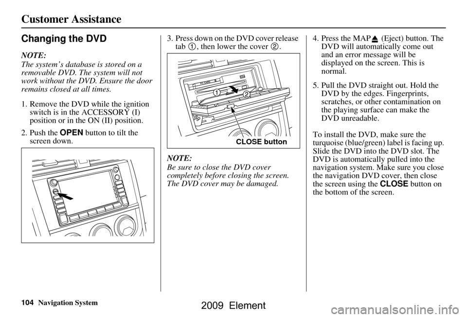 HONDA ELEMENT 2009 1.G Navigation Manual 104Navigation System
Customer Assistance
Changing the DVD
NOTE:
The system’s database is stored on a
removable DVD. The system will not
work without the DVD. Ensure the door
remains closed at a HONDA ELEMENT 2009 1.G Navigation Manual 104Navigation System
Customer Assistance
Changing the DVD
NOTE:
The system’s database is stored on a
removable DVD. The system will not
work without the DVD. Ensure the door
remains closed at a