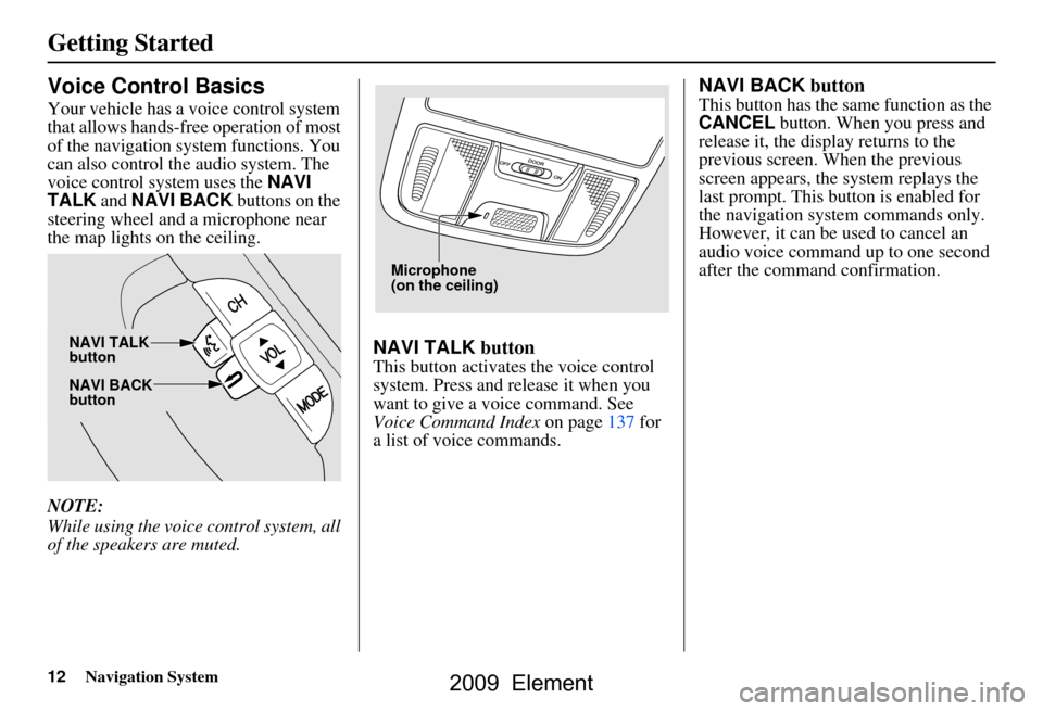 HONDA ELEMENT 2009 1.G Navigation Manual 12Navigation System
Getting Started
Voice Control Basics
Your vehicle has a voice control system
that allows hands-free operation of most
of the navigation system functions. You
can also control t HONDA ELEMENT 2009 1.G Navigation Manual 12Navigation System
Getting Started
Voice Control Basics
Your vehicle has a voice control system
that allows hands-free operation of most
of the navigation system functions. You
can also control t