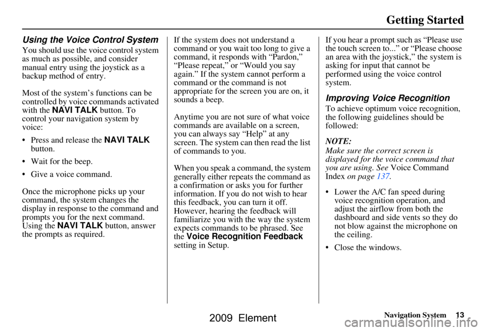 HONDA ELEMENT 2009 1.G Navigation Manual Navigation System13
Getting Started
Using the Voice Control System
You should use the voice control system  
as much as possible, and consider 
manual entry using the joystick as a 
backup method of e