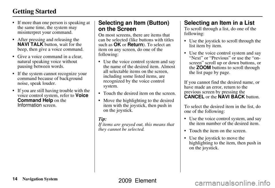 HONDA ELEMENT 2009 1.G Navigation Manual 14Navigation System
Getting Started
 If more than one person is speaking at 
the same time, the system may  
misinterpret your command.
 After pressing and releasing the  NAVI TALK  button, wait for