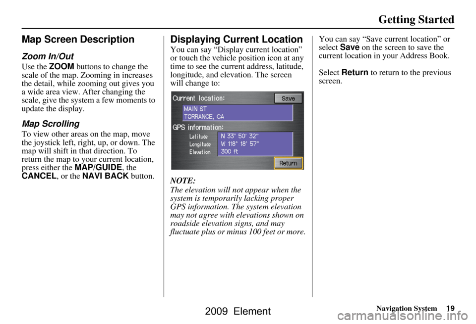 HONDA ELEMENT 2009 1.G Navigation Manual Navigation System19
Getting Started
Map Screen Description
Zoom In/Out
Use the ZOOM buttons to change the
scale of the map. Zooming in increases
the detail, while zooming out gives you
a wide area HONDA ELEMENT 2009 1.G Navigation Manual Navigation System19
Getting Started
Map Screen Description
Zoom In/Out
Use the ZOOM buttons to change the
scale of the map. Zooming in increases
the detail, while zooming out gives you
a wide area