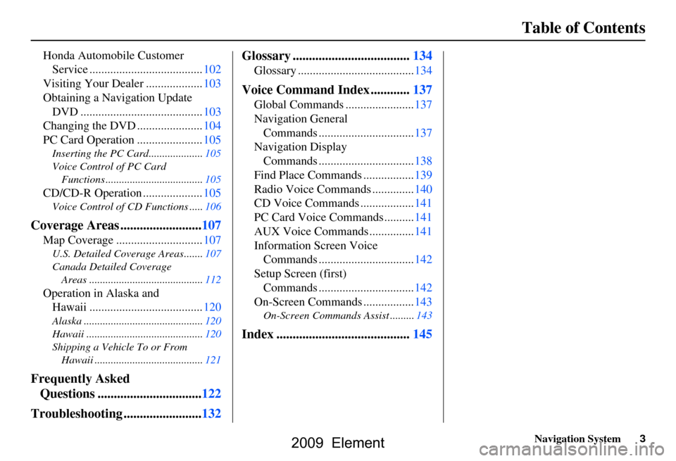 HONDA ELEMENT 2009 1.G Navigation Manual Navigation System3
Table of Contents
Honda Automobile Customer 
Service ......................................102
Visiting Your Dealer ...................103 
Obtaining a Navigation Update  DVD ......