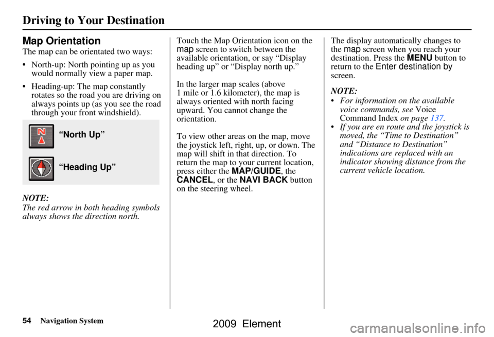 HONDA ELEMENT 2009 1.G Navigation Manual 54Navigation System
Map Orientation
The map can be orientated two ways:
North-up: North pointing up as you would normally view a paper map.
Heading-up: The map constantly rotates so the road you HONDA ELEMENT 2009 1.G Navigation Manual 54Navigation System
Map Orientation
The map can be orientated two ways:
North-up: North pointing up as you would normally view a paper map.
Heading-up: The map constantly rotates so the road you