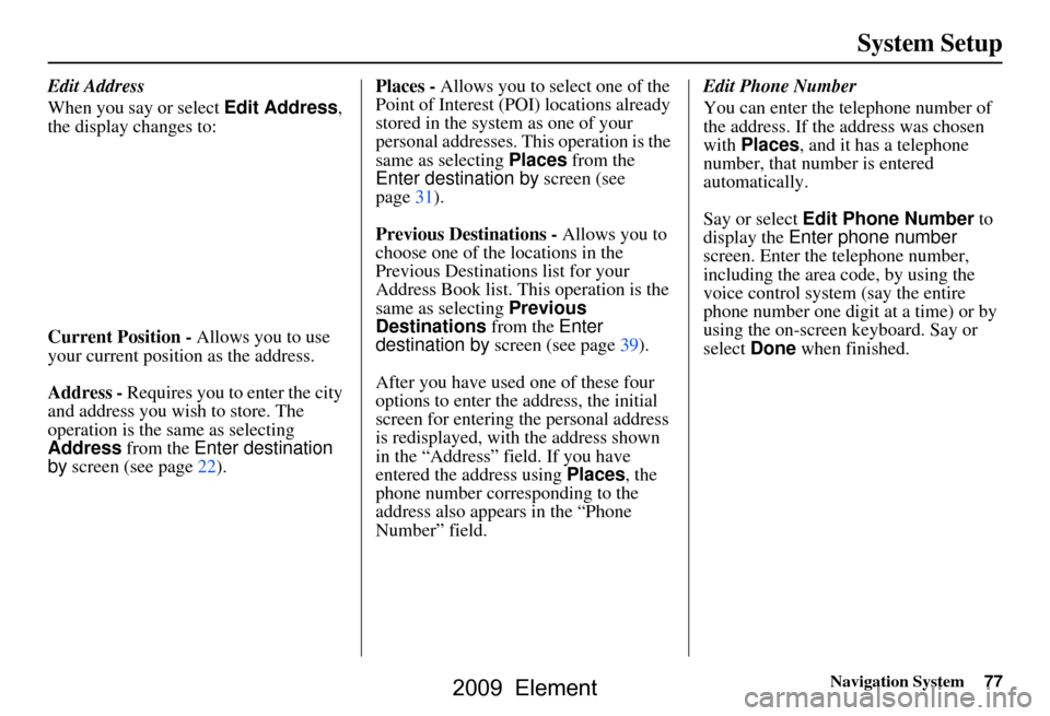 HONDA ELEMENT 2009 1.G Navigation Manual Navigation System77
System Setup
Edit Address 
When you say or select  Edit Address, 
the display changes to: 
Current Position -  Allows you to use 
your current position as the address. 
Address -  