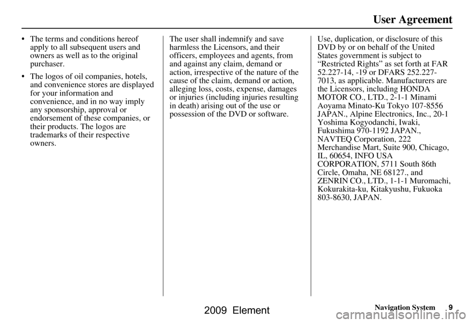 HONDA ELEMENT 2009 1.G Navigation Manual Navigation System9
User Agreement
 The terms and conditions hereof 
apply to all subsequent users and  
owners as well as to the original 
purchaser.
 The logos of oil companies, hotels,  and conven