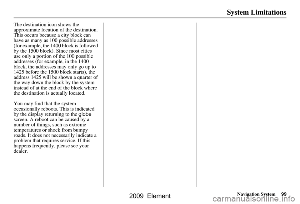 HONDA ELEMENT 2009 1.G Navigation Manual Navigation System99
System Limitations
The destination icon shows the
approximate location of the destination.
This occurs because a city block can
have as many as 100 possible addresses
(for exam HONDA ELEMENT 2009 1.G Navigation Manual Navigation System99
System Limitations
The destination icon shows the
approximate location of the destination.
This occurs because a city block can
have as many as 100 possible addresses
(for exam