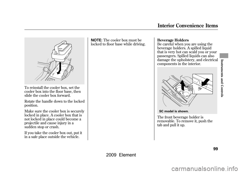 HONDA ELEMENT 2009 1.G User Guide To reinstall the cooler box, set the
cooler box into the floor base, then
slide the cooler box forward.
Rotate the handle down to the locked
position.
Make sure the cooler box is securely
locked HONDA ELEMENT 2009 1.G User Guide To reinstall the cooler box, set the
cooler box into the floor base, then
slide the cooler box forward.
Rotate the handle down to the locked
position.
Make sure the cooler box is securely
locked
