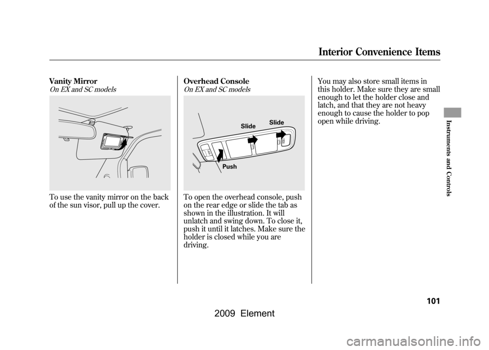 HONDA ELEMENT 2009 1.G Owners Manual Vanity MirrorOn EX and SC modelsTo use the vanity mirror on the back 
of the sun visor, pull up the cover.Overhead Console
On EX and SC modelsTo open the overhead console, push
on the rear edge or sli