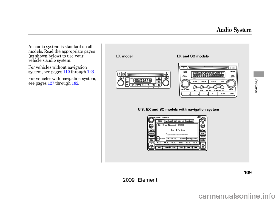HONDA ELEMENT 2009 1.G Owners Manual An audio system is standard on all
models. Read the appropriate pages
(asshown below) to use your
vehicles audio system.
For vehicles without navigation
system, see pages110through126.
For vehicl HONDA ELEMENT 2009 1.G Owners Manual An audio system is standard on all
models. Read the appropriate pages
(asshown below) to use your
vehicles audio system.
For vehicles without navigation
system, see pages110through126.
For vehicl