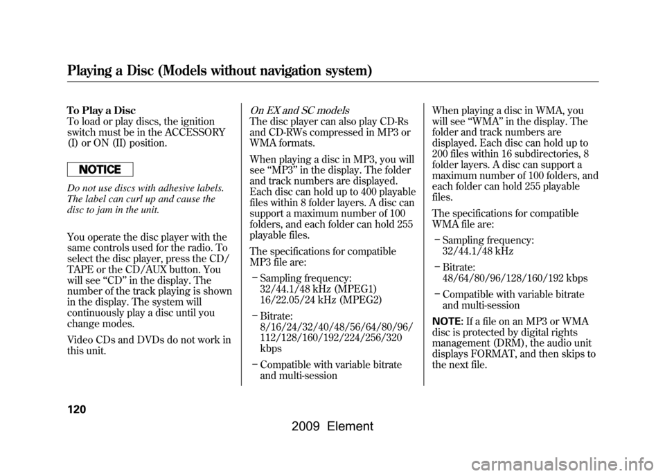 HONDA ELEMENT 2009 1.G Owners Manual To Play a Disc 
To load or play discs, the ignition
switch must be in the ACCESSORY
(I) or ON (II) position.Do not use discs with adhesive labels.
The label can curl up and cause the
disc to jam in th