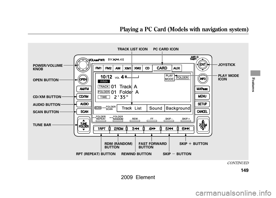 HONDA ELEMENT 2009 1.G Service Manual POWER/VOLUME
KNOBJOYSTICK
PLAY MODE
ICON
OPEN BUTTON
CD/XM BUTTON
AUDIO BUTTON
SCAN BUTTON
TUNE BAR TRACK LIST ICON PC CARD ICON
RPT (REPEAT) BUTTON RDM (RANDOM)
BUTTON
FAST FORWARD
BUTTON
REW HONDA ELEMENT 2009 1.G Service Manual POWER/VOLUME
KNOBJOYSTICK
PLAY MODE
ICON
OPEN BUTTON
CD/XM BUTTON
AUDIO BUTTON
SCAN BUTTON
TUNE BAR TRACK LIST ICON PC CARD ICON
RPT (REPEAT) BUTTON RDM (RANDOM)
BUTTON
FAST FORWARD
BUTTON
REW