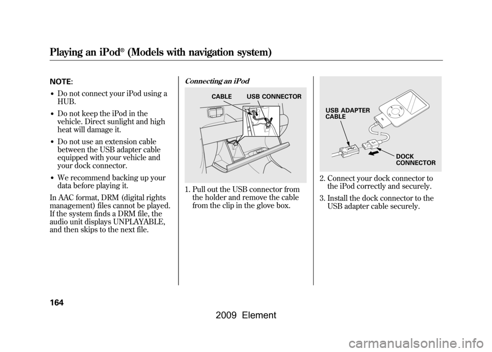 HONDA ELEMENT 2009 1.G Workshop Manual NOTE:●Do not connect your iPod using a
HUB.●Do not keep the iPod in the
vehicle. Direct sunlight and high
heat will damage it.●Do not use an extension cable
between the USB adapter cable
equipp HONDA ELEMENT 2009 1.G Workshop Manual NOTE:●Do not connect your iPod using a
HUB.●Do not keep the iPod in the
vehicle. Direct sunlight and high
heat will damage it.●Do not use an extension cable
between the USB adapter cable
equipp