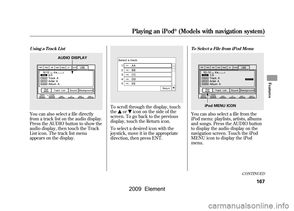 HONDA ELEMENT 2009 1.G Workshop Manual Using a Track ListYou can also select a file directly
from a track list on the audio display.
Press the AUDIO button to show the
audio display, then touch the Track
List icon. The track list menu
a HONDA ELEMENT 2009 1.G Workshop Manual Using a Track ListYou can also select a file directly
from a track list on the audio display.
Press the AUDIO button to show the
audio display, then touch the Track
List icon. The track list menu
a