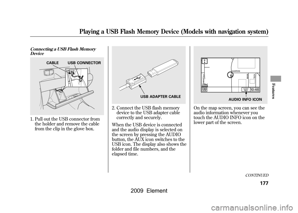 HONDA ELEMENT 2009 1.G Manual PDF Connecting a USB Flash MemoryDevice1. Pull out the USB connector from
the holder and remove the cable
from the clip in the glove box.
2. Connect the USB flash memorydevice to the USB adapter cable
co HONDA ELEMENT 2009 1.G Manual PDF Connecting a USB Flash MemoryDevice1. Pull out the USB connector from
the holder and remove the cable
from the clip in the glove box.
2. Connect the USB flash memorydevice to the USB adapter cable
co