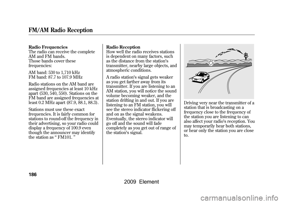 HONDA ELEMENT 2009 1.G Repair Manual Radio Frequencies
The radio can receive the complete
AM and FM bands.
Those bands cover these
frequencies:
AM band: 530 to 1,710 kHz
FM band: 87.7 to 107.9 MHz
Radio stations on the AM band are
HONDA ELEMENT 2009 1.G Repair Manual Radio Frequencies
The radio can receive the complete
AM and FM bands.
Those bands cover these
frequencies:
AM band: 530 to 1,710 kHz
FM band: 87.7 to 107.9 MHz
Radio stations on the AM band are