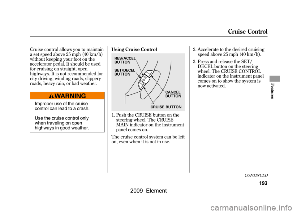 HONDA ELEMENT 2009 1.G Owners Manual Cruise control allows you to maintain 
a set speed above 25 mph (40 km/h)
without keeping your foot on the
accelerator pedal. It should be used 
for cruising on straight, open 
highways. It is not rec