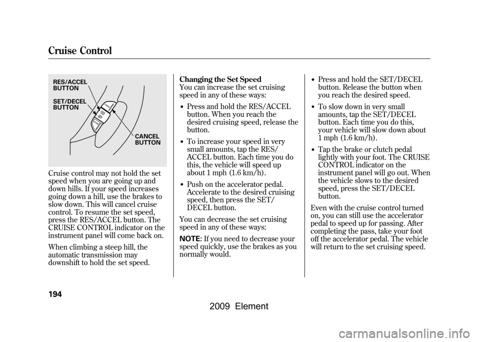 HONDA ELEMENT 2009 1.G Owners Manual Cruise control may not hold the set 
speed when you are going up and
down hills. If your speed increases
going down a hill, use the brakes to
slow down. This will cancel cruise 
control. To resume the