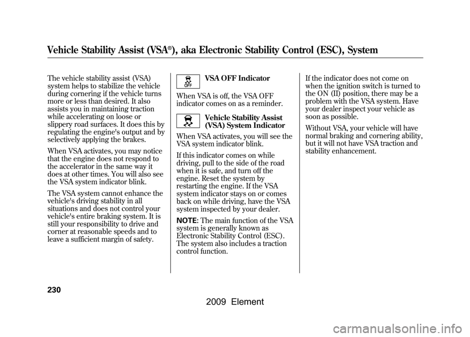 HONDA ELEMENT 2009 1.G Owners Manual The vehicle stability assist (VSA) 
system helps to stabilize the vehicle
during cornering if the vehicle turns
more or less than desired. It also 
assists you in maintaining traction 
while accelerat