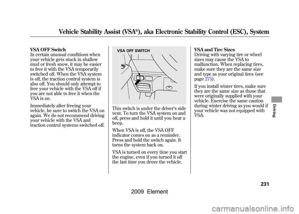 HONDA ELEMENT 2009 1.G Owners Manual VSA OFF Switch 
In certain unusual conditions when
your vehicle gets stuck in shallow
mud or fresh snow, it may be easier 
to free it with the VSA temporarily 
switched off. When the VSA system
is off