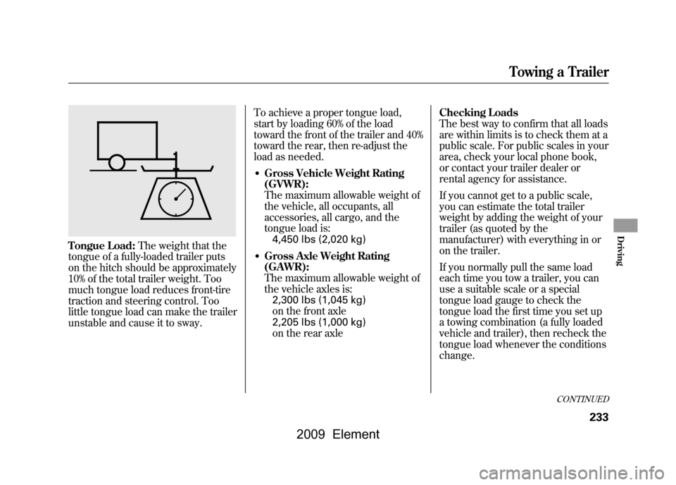 HONDA ELEMENT 2009 1.G Owners Manual Tongue Load:The weight that the
tongue of a fully-loaded trailer puts 
on the hitch should be approximately
10% of the total trailer weight. Too
much tongue load reduces front-tire 
traction and steer