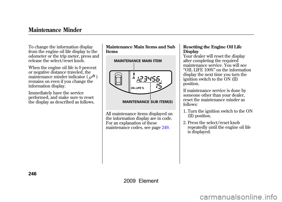 HONDA ELEMENT 2009 1.G User Guide To change the information display
from the engine oil life display to the
odometer or the trip meter, press and
release the select/reset knob.
When the engine oil life is 0 percent
or negative dist HONDA ELEMENT 2009 1.G User Guide To change the information display
from the engine oil life display to the
odometer or the trip meter, press and
release the select/reset knob.
When the engine oil life is 0 percent
or negative dist