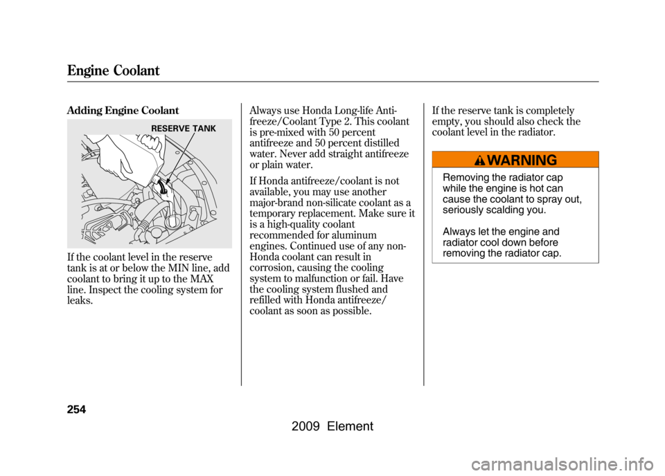HONDA ELEMENT 2009 1.G Workshop Manual Adding Engine CoolantIf the coolant level in the reserve
tank is at or below the MIN line, add
coolant to bring it up to the MAX
line. Inspect the cooling system for
leaks.Always use Honda Long-lif HONDA ELEMENT 2009 1.G Workshop Manual Adding Engine CoolantIf the coolant level in the reserve
tank is at or below the MIN line, add
coolant to bring it up to the MAX
line. Inspect the cooling system for
leaks.Always use Honda Long-lif