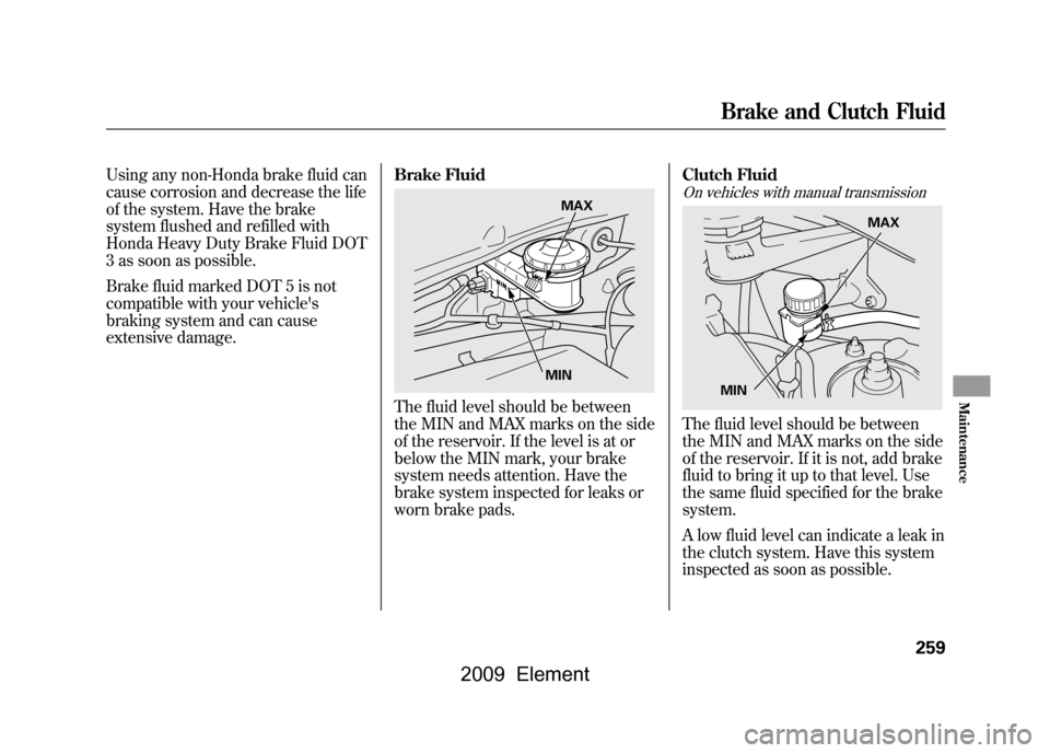HONDA ELEMENT 2009 1.G Owners Manual Using any non-Honda brake fluid can 
cause corrosion and decrease the life
of the system. Have the brake
system flushed and refilled with 
Honda Heavy Duty Brake Fluid DOT 
3 as soon as possible. 
Bra
