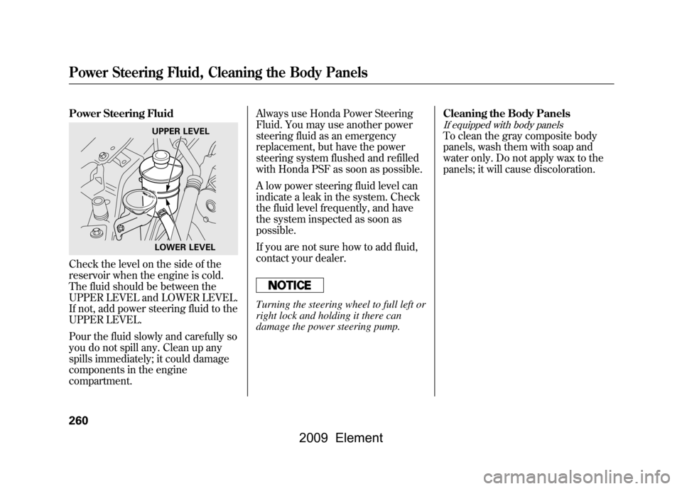 HONDA ELEMENT 2009 1.G Owners Manual Power Steering FluidCheck the level on the side of the 
reservoir when the engine is cold. 
The fluid should be between the 
UPPER LEVEL and LOWER LEVEL.
If not, add power steering fluid to the
UPPER 