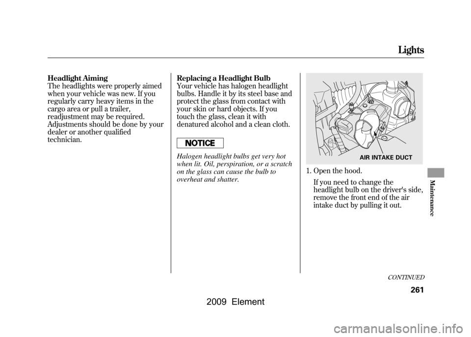 HONDA ELEMENT 2009 1.G Owners Manual Headlight Aiming 
The headlights were properly aimed
when your vehicle was new. If you
regularly carry heavy items in the 
cargo area or pull a trailer, 
readjustment may be required.
Adjustments shou