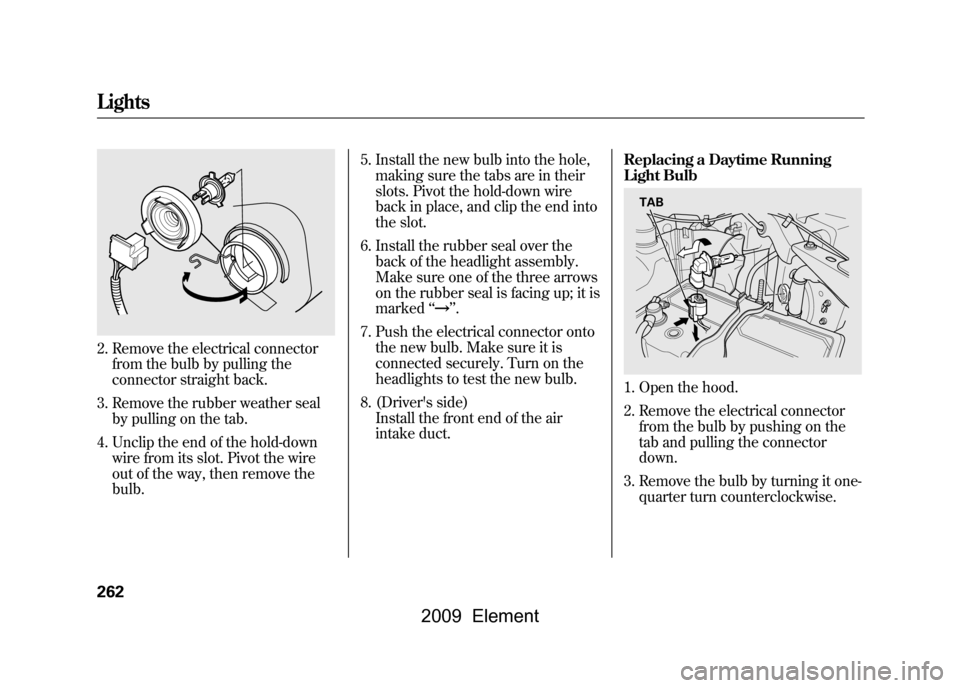 HONDA ELEMENT 2009 1.G Owners Manual 2. Remove the electrical connectorfrom the bulb by pulling the 
connector straight back.
3. Remove the rubber weather seal by pulling on the tab.
4. Unclip the end of the hold-down wire from its slot.