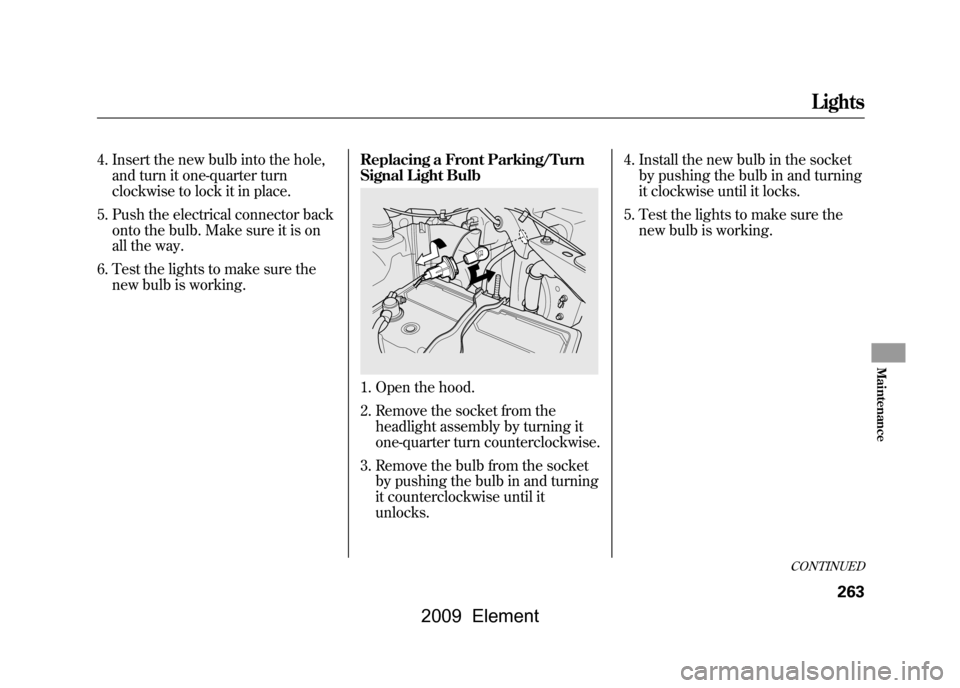 HONDA ELEMENT 2009 1.G Owners Manual 4. Insert the new bulb into the hole,and turn it one-quarter turn 
clockwise to lock it in place.
5. Push the electrical connector back onto the bulb. Make sure it is on
all the way.
6. Test the light