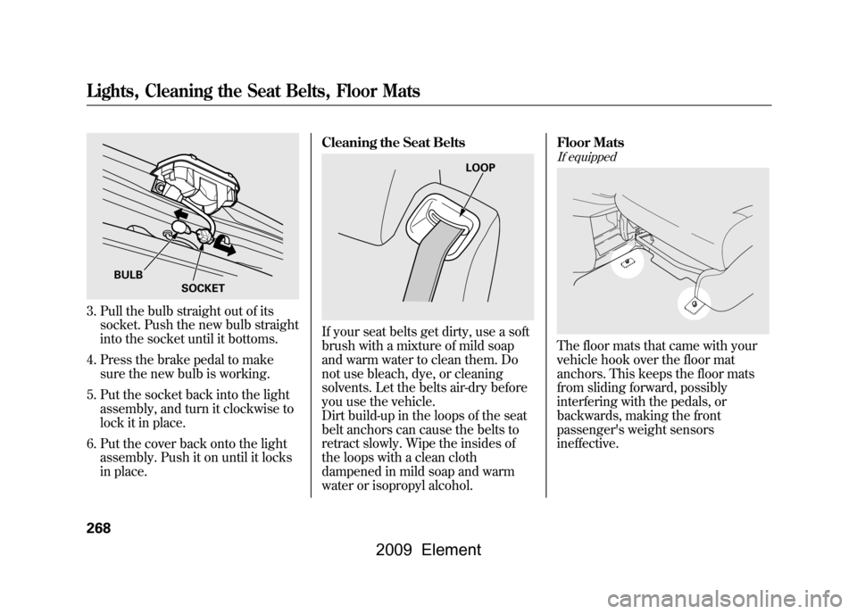 HONDA ELEMENT 2009 1.G Owners Manual 3. Pull the bulb straight out of itssocket. Push the new bulb straight
into the socket until it bottoms.
4. Press the brake pedal to make sure the new bulb is working.
5. Put the socket back into the HONDA ELEMENT 2009 1.G Owners Manual 3. Pull the bulb straight out of itssocket. Push the new bulb straight
into the socket until it bottoms.
4. Press the brake pedal to make sure the new bulb is working.
5. Put the socket back into the