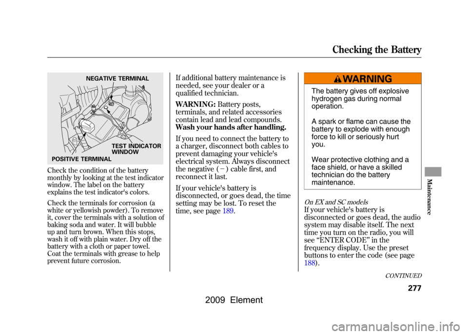 HONDA ELEMENT 2009 1.G Owners Manual Check the condition of the battery 
monthly by looking at the test indicator 
window. The label on the battery 
explains the test indicators colors. 
Check the terminals for corrosion (a 
white or ye