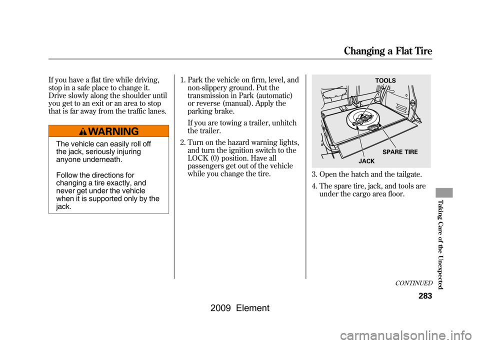 HONDA ELEMENT 2009 1.G User Guide If you have a flat tire while driving,
stop in a safe place to change it.
Drive slowly along the shoulder until
you get to an exit or an area to stop
that is far away from the traffic lanes.
The veh HONDA ELEMENT 2009 1.G User Guide If you have a flat tire while driving,
stop in a safe place to change it.
Drive slowly along the shoulder until
you get to an exit or an area to stop
that is far away from the traffic lanes.
The veh