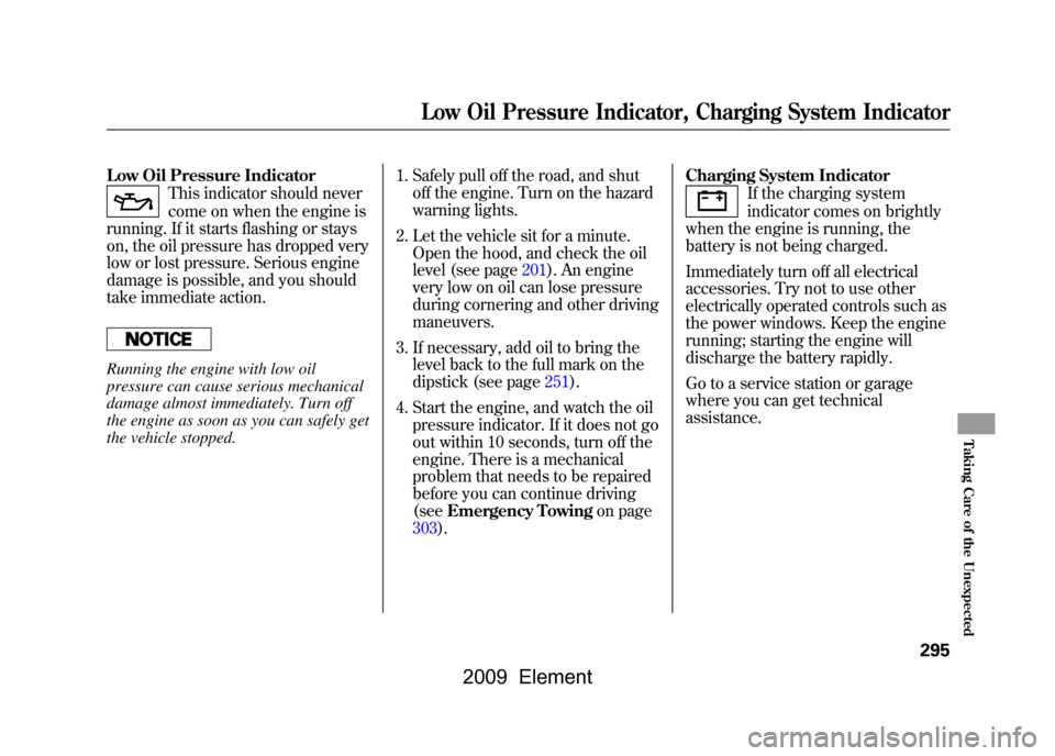 HONDA ELEMENT 2009 1.G Owners Manual Low Oil Pressure Indicator
This indicator should never 
come on when the engine is
running. If it starts flashing or stays 
on, the oil pressure has dropped very
low or lost pressure. Serious engine
d