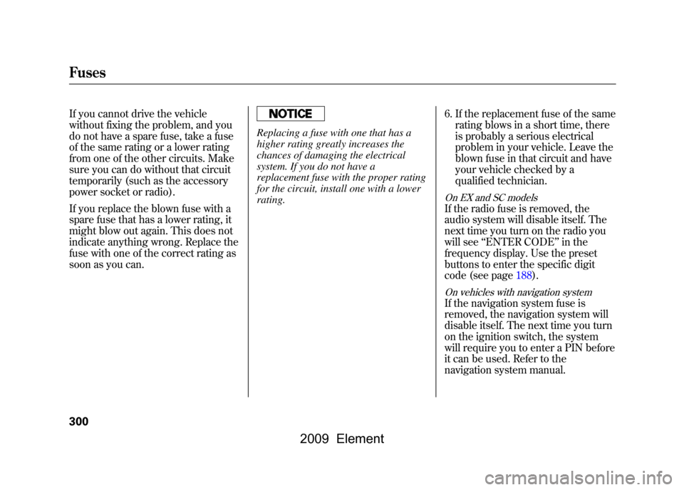 HONDA ELEMENT 2009 1.G Manual Online If you cannot drive the vehicle
without fixing the problem, and you
do not have a spare fuse, take a fuse
of the same rating or a lower rating
from one of the other circuits. Make
sure you can do w HONDA ELEMENT 2009 1.G Manual Online If you cannot drive the vehicle
without fixing the problem, and you
do not have a spare fuse, take a fuse
of the same rating or a lower rating
from one of the other circuits. Make
sure you can do w