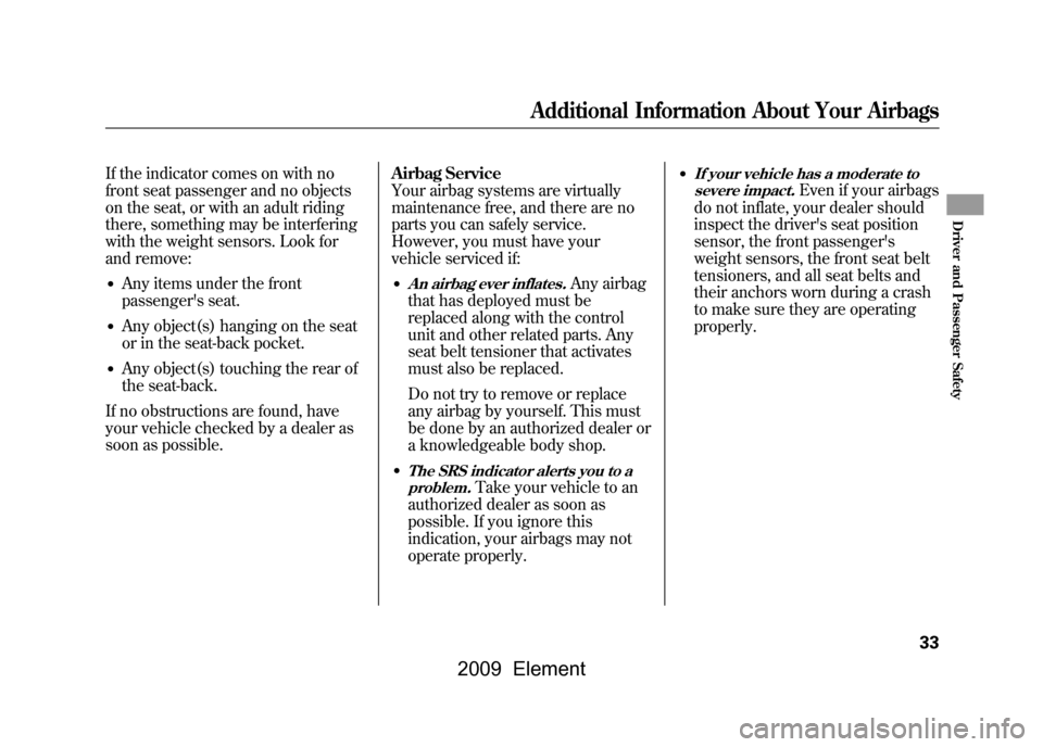 HONDA ELEMENT 2009 1.G Owners Manual If the indicator comes on with no 
front seat passenger and no objects
on the seat, or with an adult riding
there, something may be interfering 
with the weight sensors. Look for 
and remove:●Any it